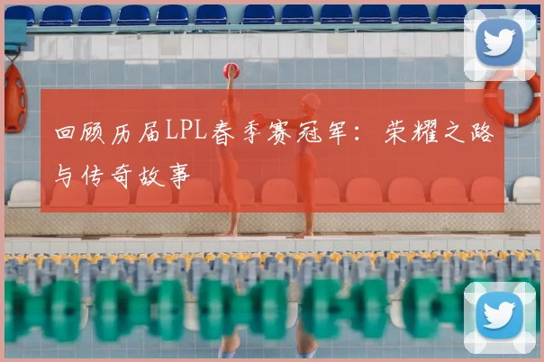 回顾历届LPL春季赛冠军：荣耀之路与传奇故事