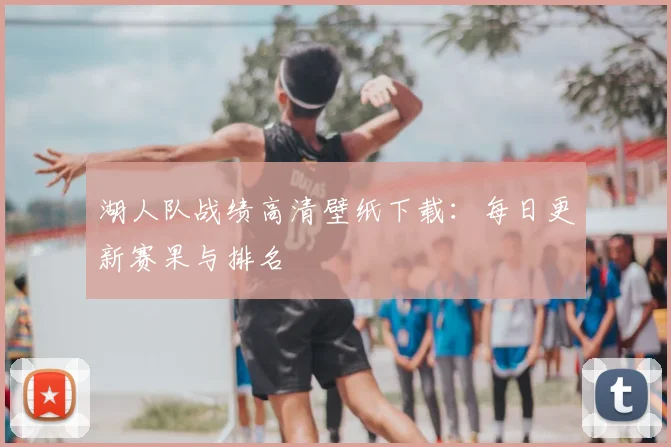 湖人队战绩高清壁纸下载：每日更新赛果与排名
