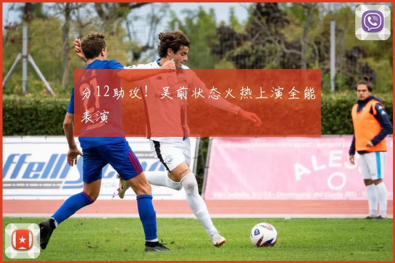 分12助攻！吴前状态火热上演全能表演