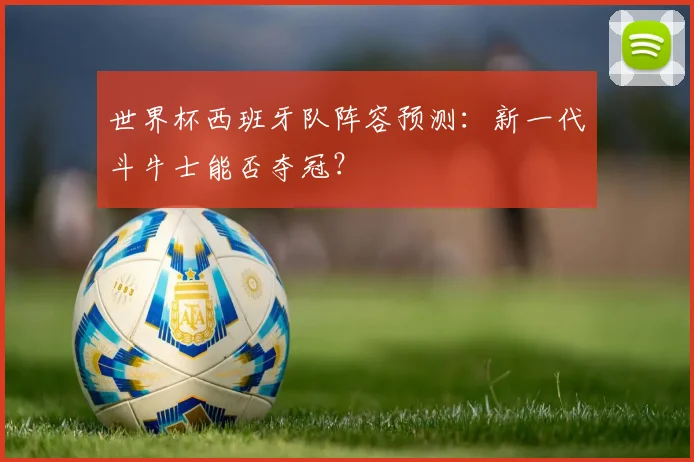 世界杯西班牙队阵容预测：新一代斗牛士能否夺冠？