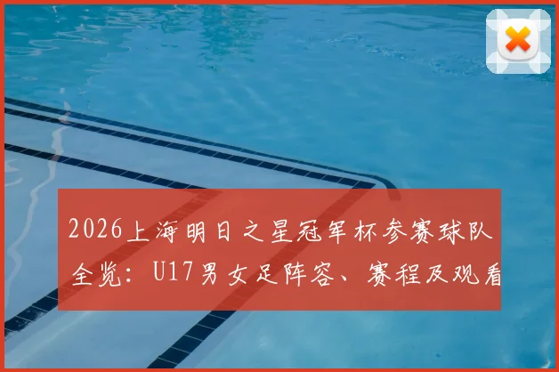 2026上海明日之星冠军杯参赛球队全览：U17男女足阵容、赛程及观看指南