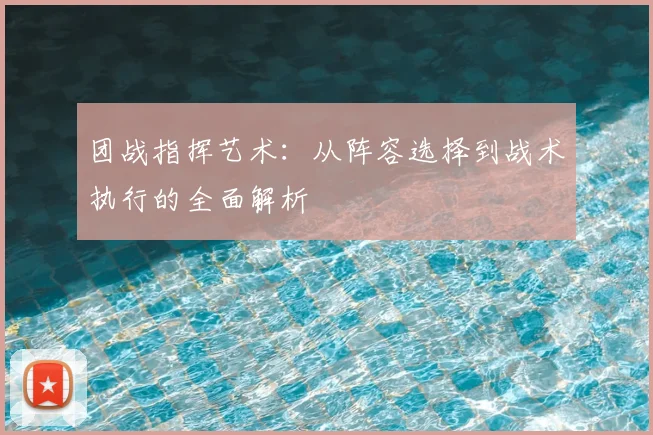 团战指挥艺术：从阵容选择到战术执行的全面解析