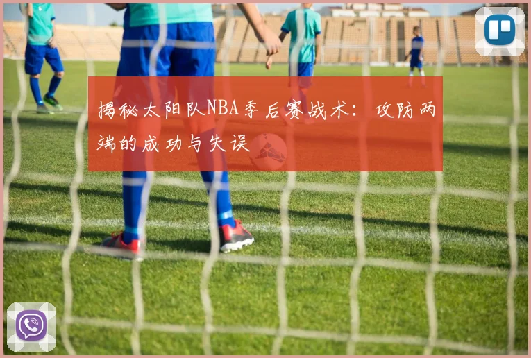 揭秘太阳队NBA季后赛战术：攻防两端的成功与失误