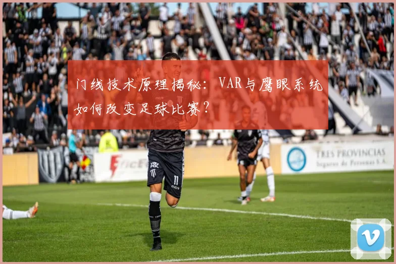 门线技术原理揭秘：VAR与鹰眼系统如何改变足球比赛？