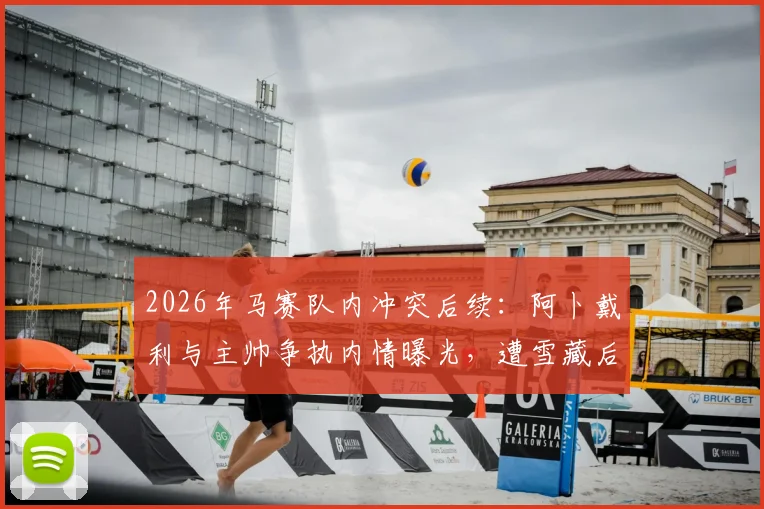 2026年马赛队内冲突后续：阿卜戴利与主帅争执内情曝光，遭雪藏后独自驾车离队引发关注