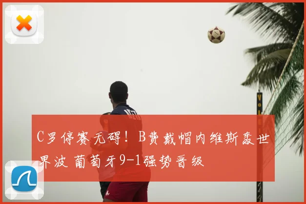 C罗停赛无碍！B费戴帽内维斯轰世界波 葡萄牙9-1强势晋级