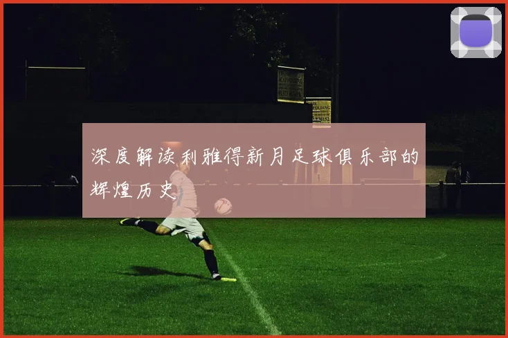 深度解读利雅得新月足球俱乐部的辉煌历史