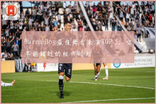 Burna Boy最佳舞台表演TOP 5：你不能错过的经典时刻