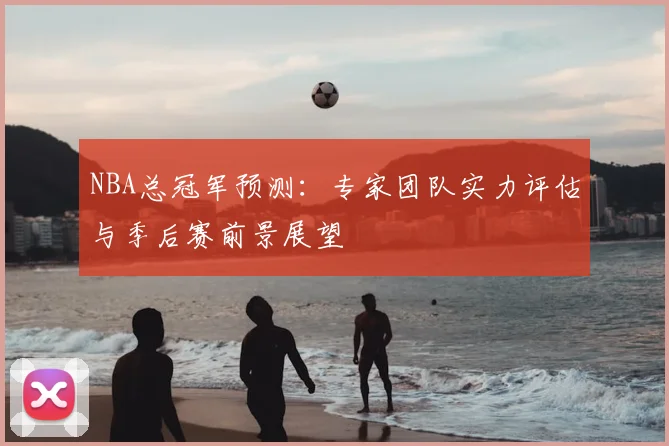 NBA总冠军预测：专家团队实力评估与季后赛前景展望