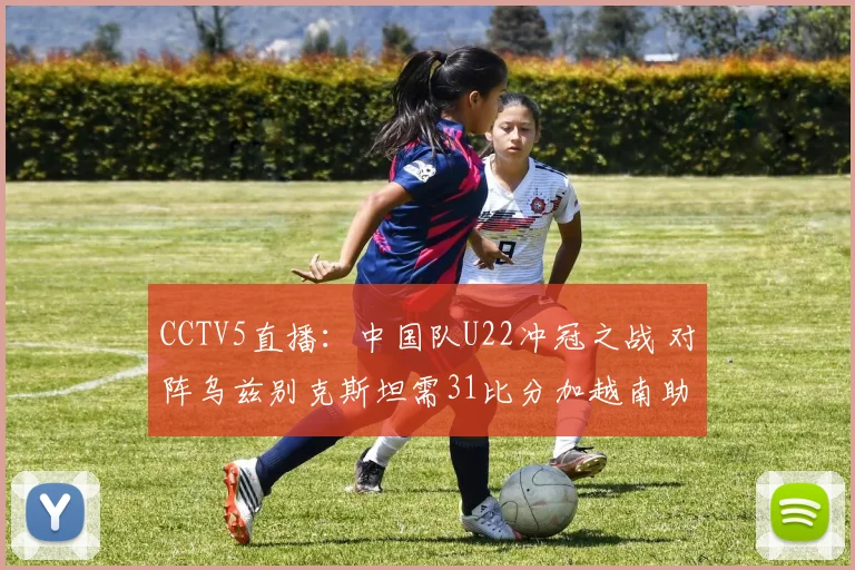 CCTV5直播：中国队U22冲冠之战 对阵乌兹别克斯坦需31比分加越南助攻