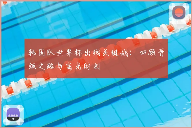 韩国队世界杯出线关键战：回顾晋级之路与高光时刻
