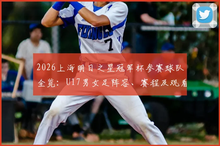 2026上海明日之星冠军杯参赛球队全览：U17男女足阵容、赛程及观看指南