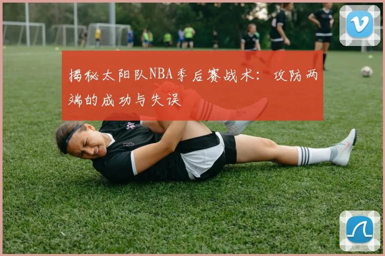 揭秘太阳队NBA季后赛战术：攻防两端的成功与失误