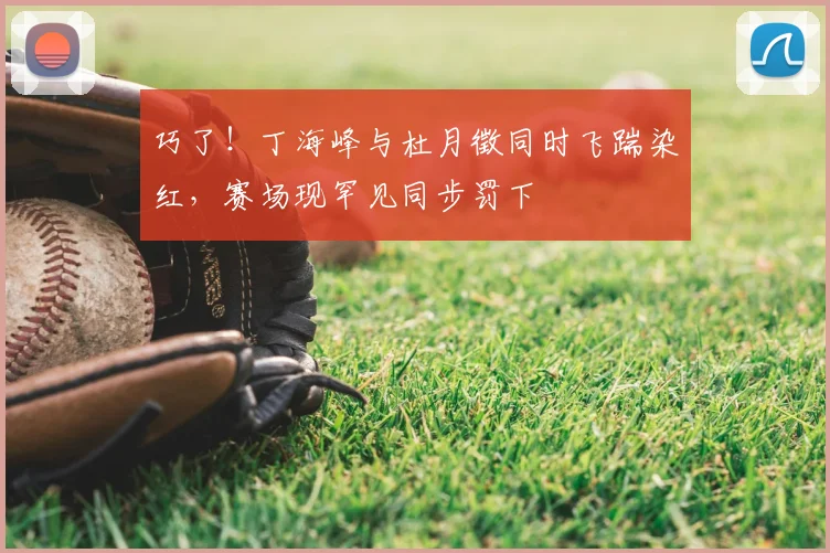 巧了！丁海峰与杜月徵同时飞踹染红，赛场现罕见同步罚下