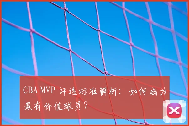 CBA MVP 评选标准解析：如何成为最有价值球员？