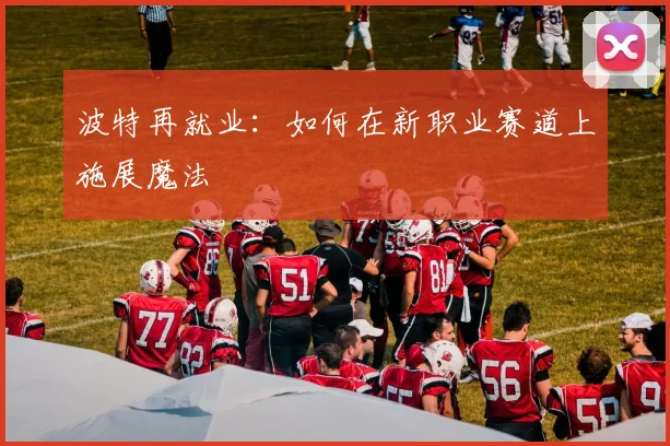波特再就业：如何在新职业赛道上施展魔法