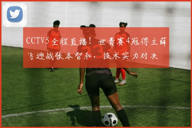 CCTV5全程直播！世青赛4冠得主薛飞迎战张本智和，技术实力对决