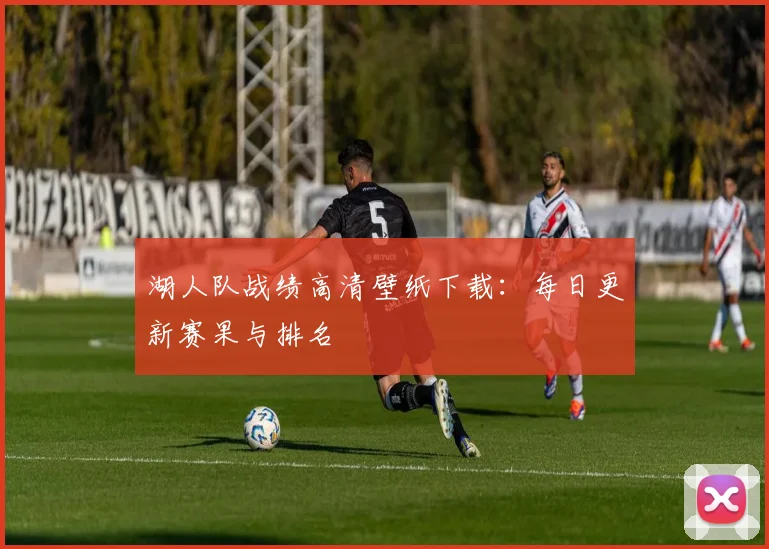 湖人队战绩高清壁纸下载：每日更新赛果与排名
