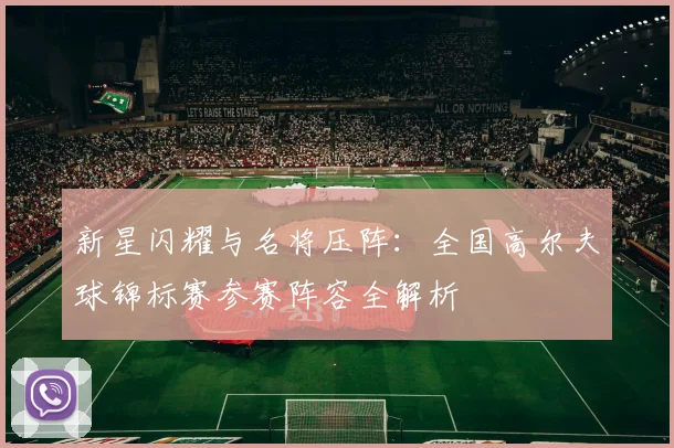 新星闪耀与名将压阵：全国高尔夫球锦标赛参赛阵容全解析