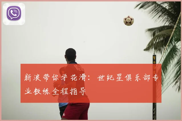 新浪带你学花滑：世纪星俱乐部专业教练全程指导