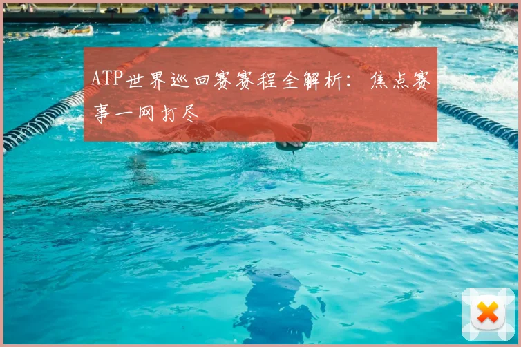 ATP世界巡回赛赛程全解析：焦点赛事一网打尽