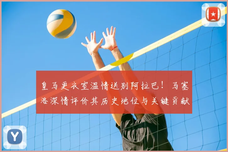 皇马更衣室温情送别阿拉巴！马塞洛深情评价其历史地位与关键贡献