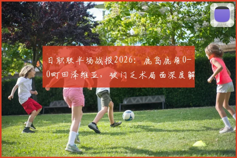 日职联半场战报2026：鹿岛鹿角0-0町田泽维亚，破门乏术局面深度解析