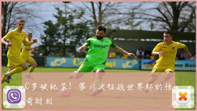 C罗破纪录!第六次征战世界杯的传奇时刻