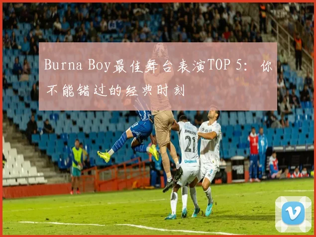 Burna Boy最佳舞台表演TOP 5：你不能错过的经典时刻