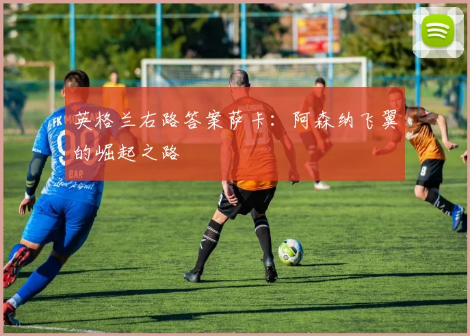 英格兰右路答案萨卡:阿森纳飞翼的崛起之路