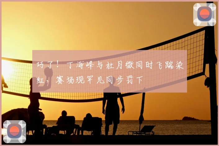 巧了！丁海峰与杜月徵同时飞踹染红，赛场现罕见同步罚下