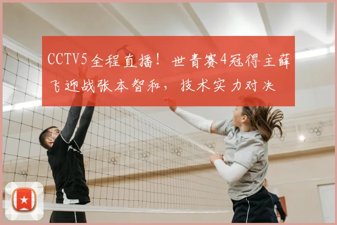 CCTV5全程直播！世青赛4冠得主薛飞迎战张本智和，技术实力对决
