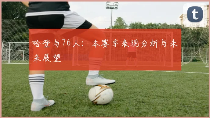 哈登与76人：本赛季表现分析与未来展望