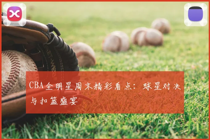 CBA全明星周末精彩看点：球星对决与扣篮盛宴