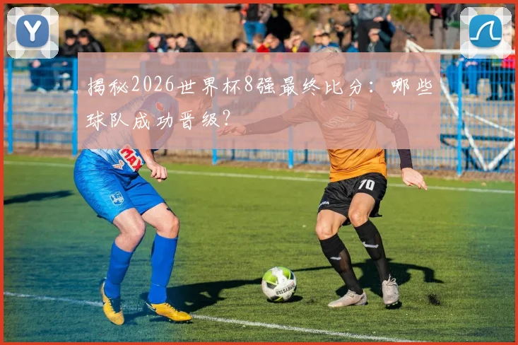 揭秘2026世界杯8强最终比分：哪些球队成功晋级？