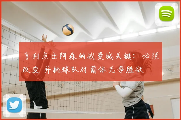 亨利点出阿森纳战曼城关键：必须改变 并批球队对葡体无争胜欲