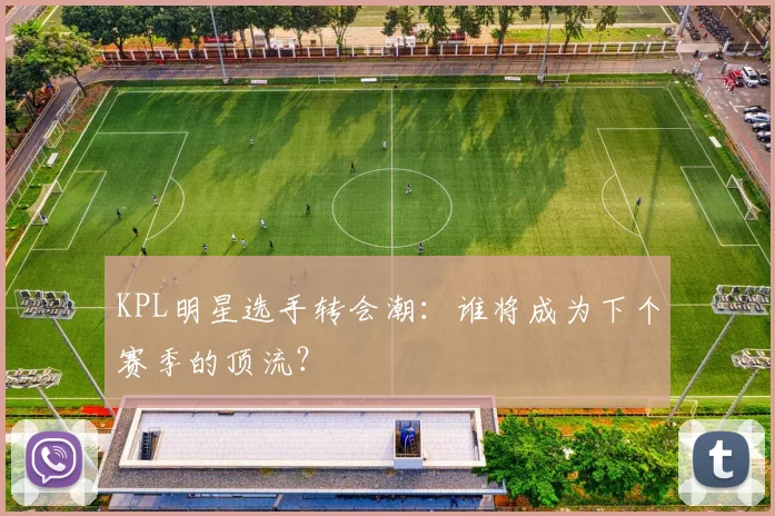 KPL明星选手转会潮:谁将成为下个赛季的顶流?